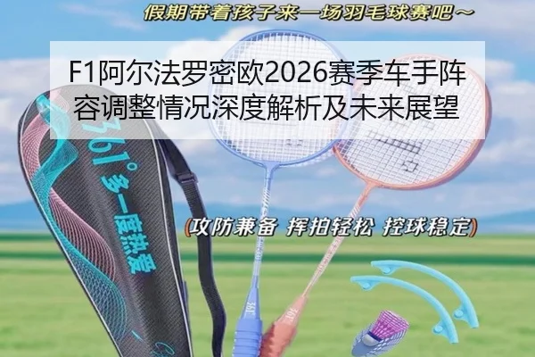 F1阿尔法罗密欧2026赛季车手阵容调整情况深度解析及未来展望