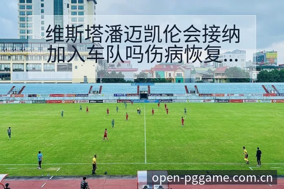 维斯塔潘迈凯伦会接纳加入车队吗伤病恢复对赛程影响签表分析 - PG电玩城游戏