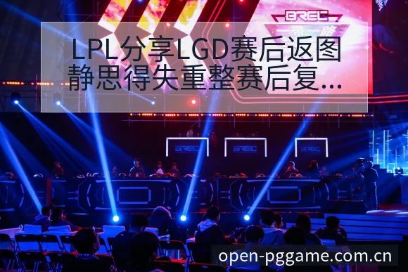 LPL分享LGD赛后返图静思得失重整赛后复盘与关键变化技 - PG电玩城游戏