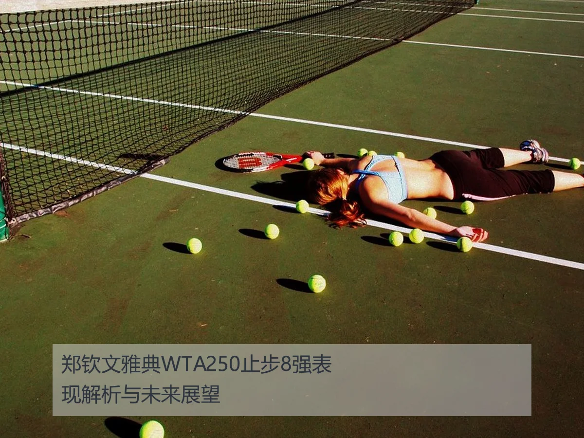 郑钦文雅典WTA250止步8强表现解析与未来展望